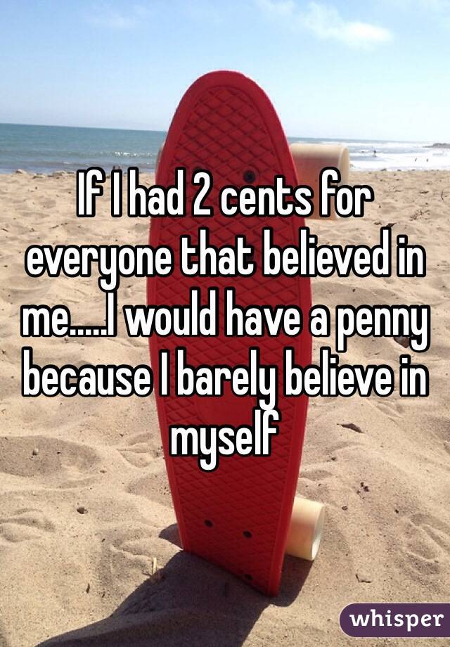 If I had 2 cents for everyone that believed in me.....I would have a penny because I barely believe in myself 