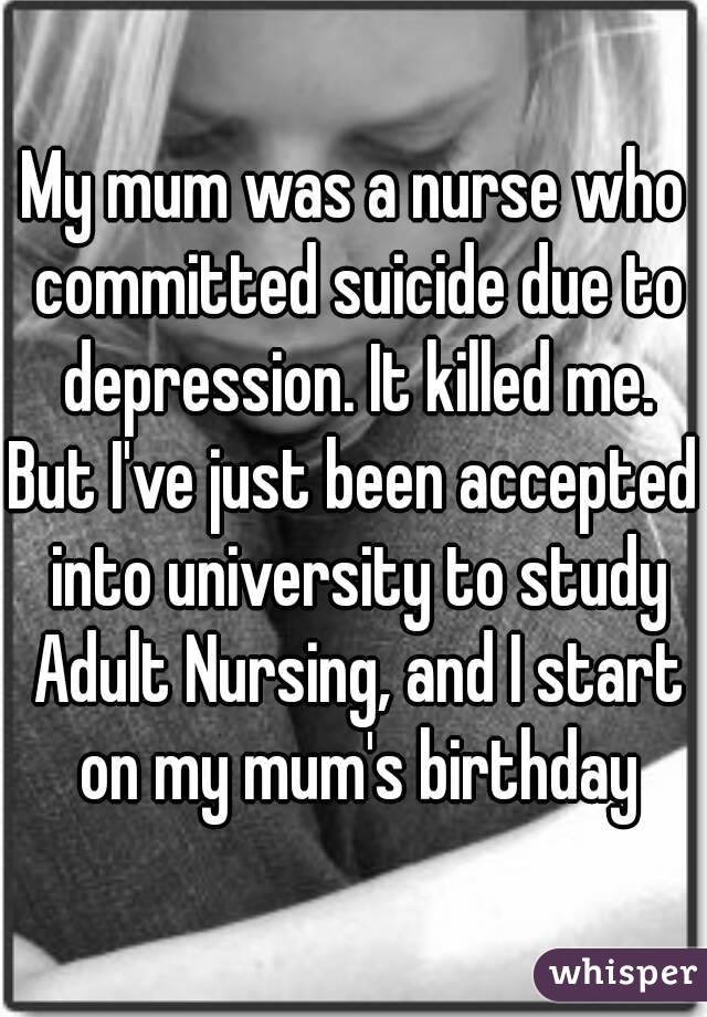 My mum was a nurse who committed suicide due to depression. It killed me.
But I've just been accepted into university to study Adult Nursing, and I start on my mum's birthday