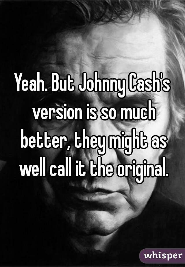 Yeah. But Johnny Cash's version is so much better, they might as well call it the original.