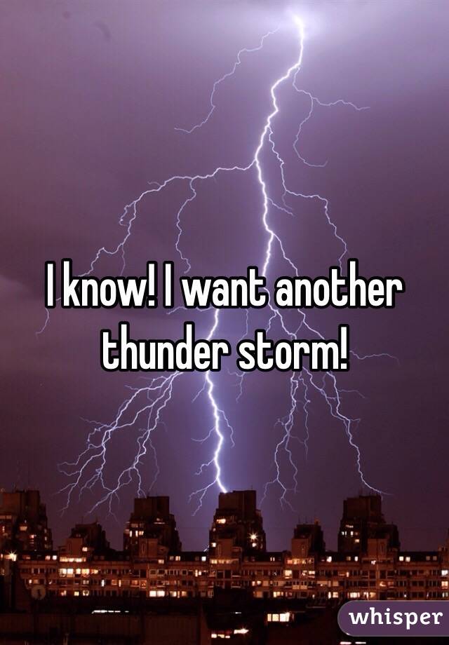 I know! I want another thunder storm!