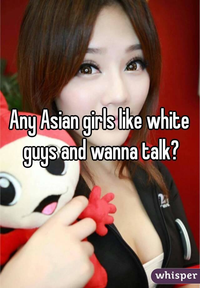 Any Asian girls like white guys and wanna talk?