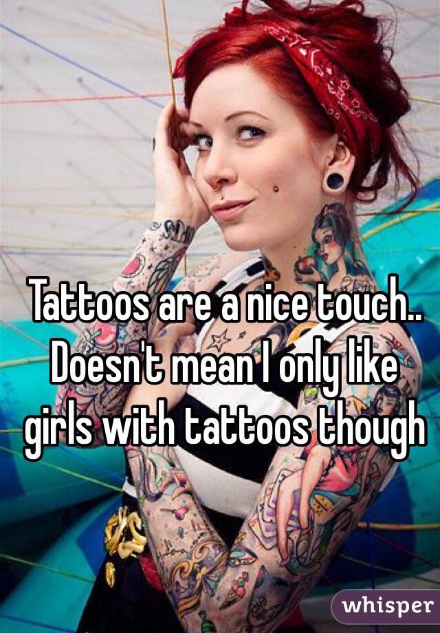 Tattoos are a nice touch.. Doesn't mean I only like girls with tattoos though 