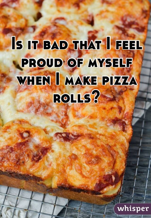 Is it bad that I feel proud of myself when I make pizza rolls? 