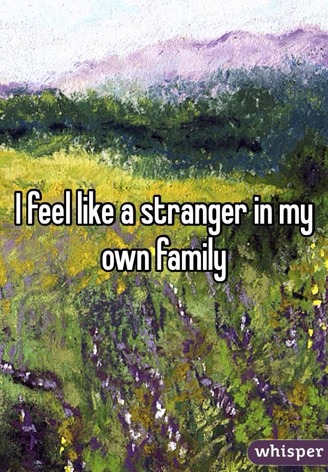 I feel like a stranger in my own family 