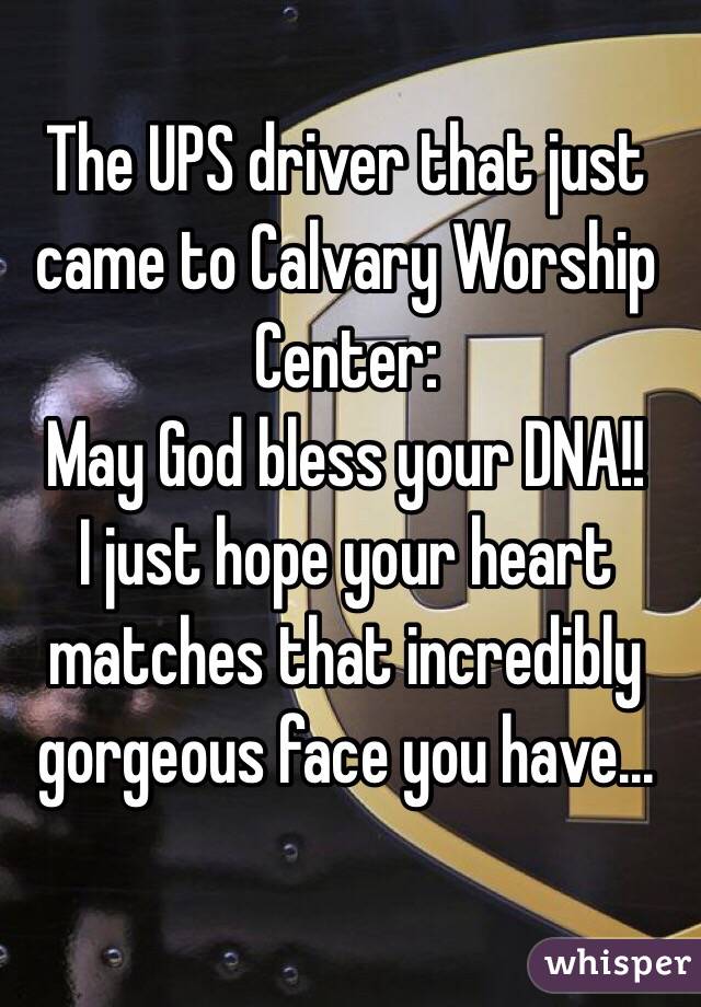 The UPS driver that just came to Calvary Worship Center:
May God bless your DNA!!
I just hope your heart matches that incredibly gorgeous face you have... 
