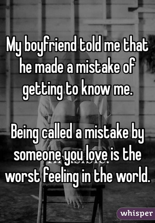 My boyfriend told me that he made a mistake of getting to know me. 

Being called a mistake by someone you love is the worst feeling in the world. 