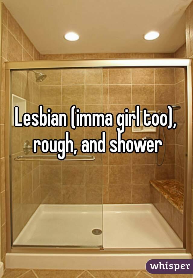 Lesbian (imma girl too), rough, and shower