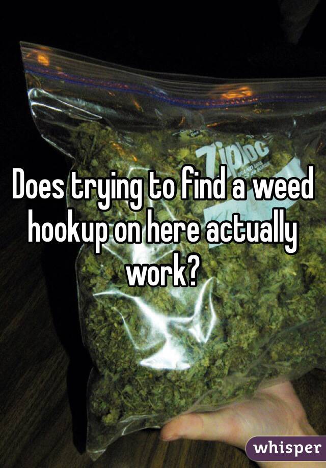 Does trying to find a weed hookup on here actually work?