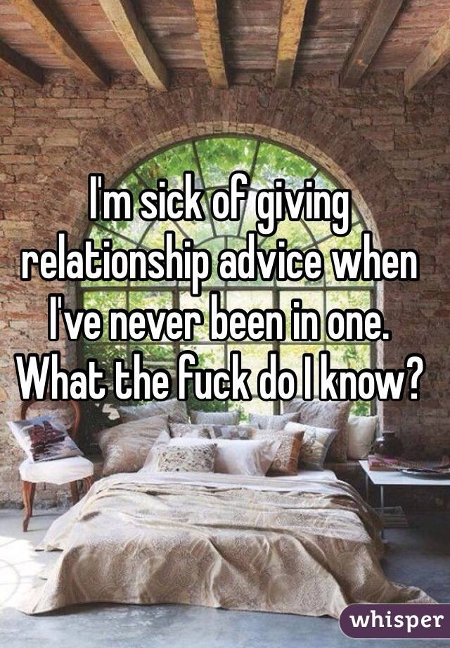 I'm sick of giving relationship advice when I've never been in one. What the fuck do I know?