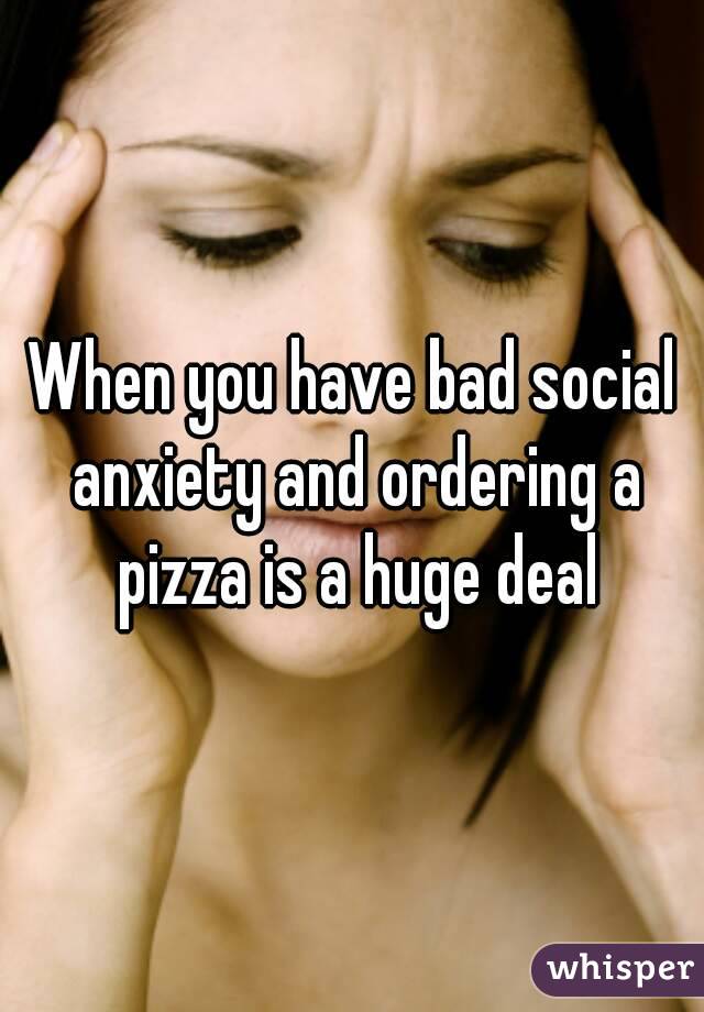 When you have bad social anxiety and ordering a pizza is a huge deal
