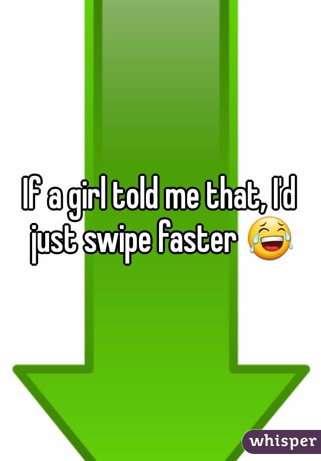 If a girl told me that, I'd just swipe faster 😂