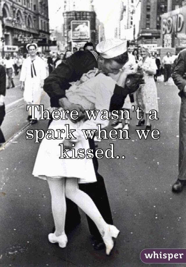 There wasn't a spark when we kissed.. 