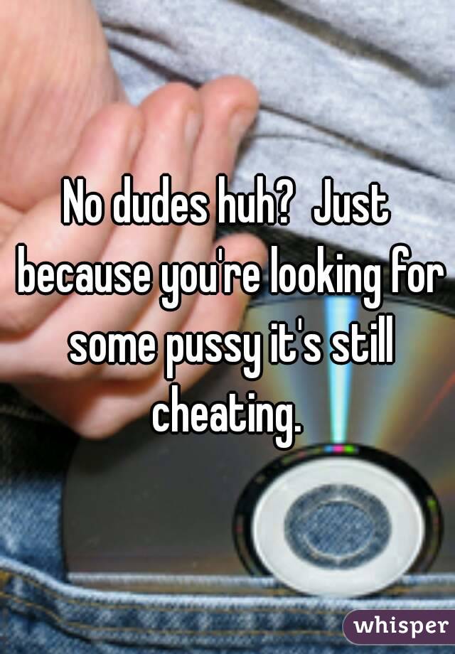 No dudes huh?  Just because you're looking for some pussy it's still cheating. 