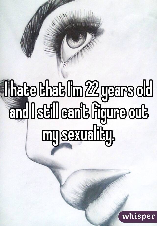 I hate that I'm 22 years old and I still can't figure out my sexuality. 