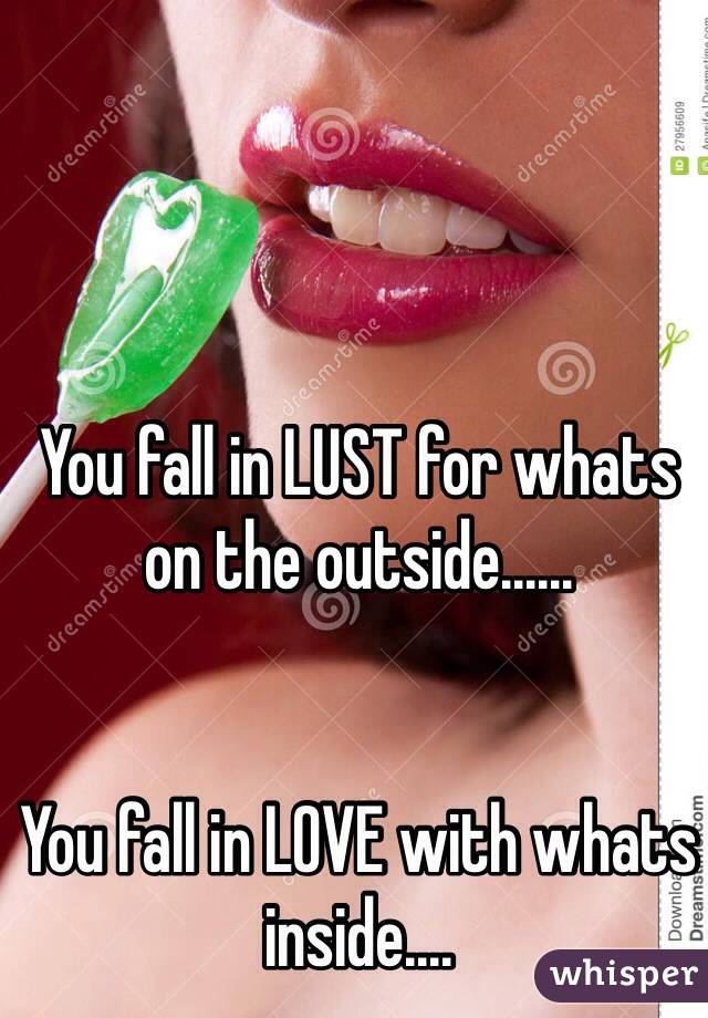 You fall in LUST for whats on the outside......


You fall in LOVE with whats inside....
