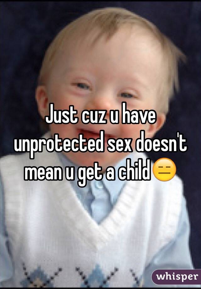 Just cuz u have unprotected sex doesn't mean u get a child😑