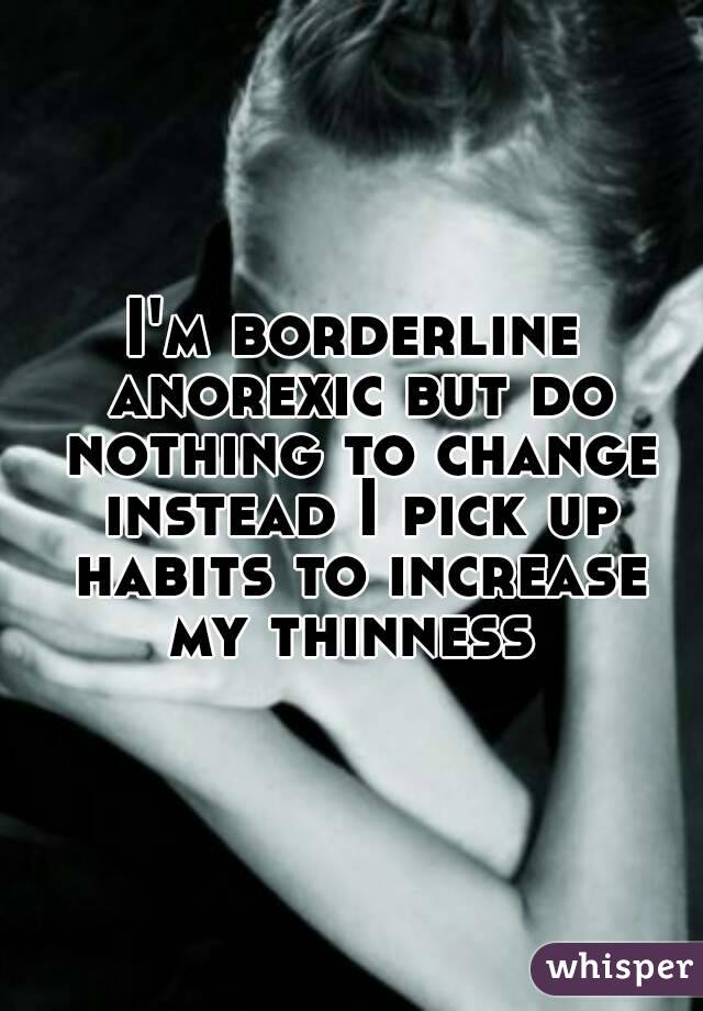 I'm borderline anorexic but do nothing to change instead I pick up habits to increase my thinness 