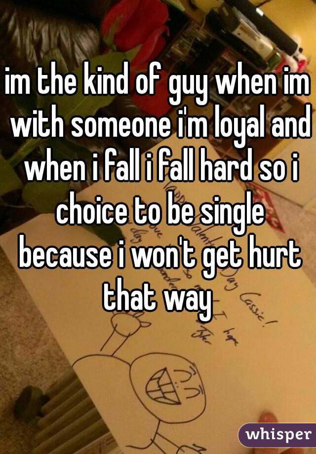 im the kind of guy when im with someone i'm loyal and when i fall i fall hard so i choice to be single because i won't get hurt that way 