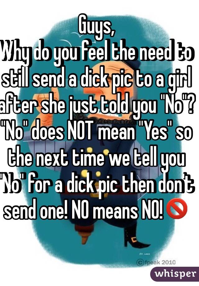 Guys,
Why do you feel the need to still send a dick pic to a girl after she just told you "No"? 
"No" does NOT mean "Yes" so the next time we tell you "No" for a dick pic then don't send one! NO means NO!🚫