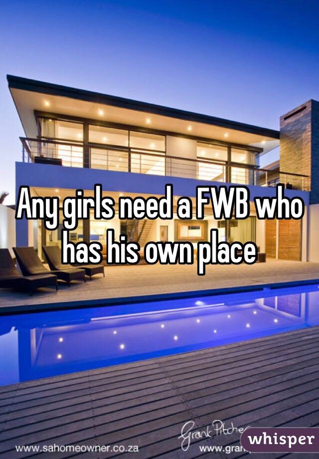 Any girls need a FWB who has his own place