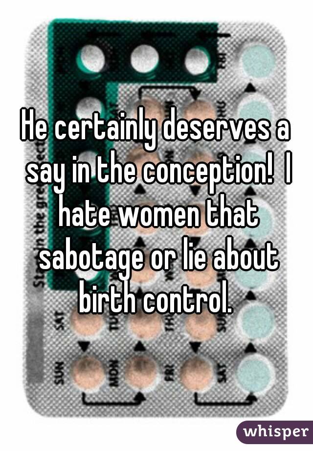 He certainly deserves a say in the conception!  I hate women that sabotage or lie about birth control. 