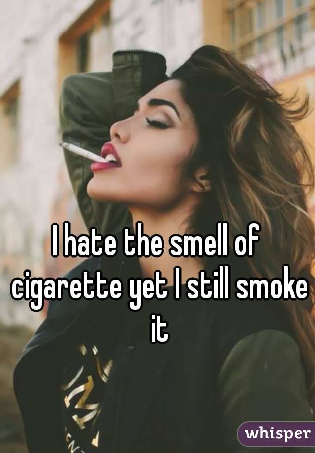 I hate the smell of cigarette yet I still smoke it