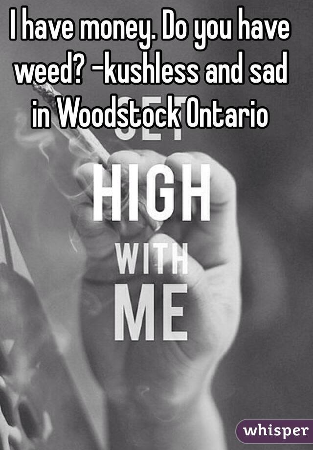 I have money. Do you have weed? -kushless and sad in Woodstock Ontario