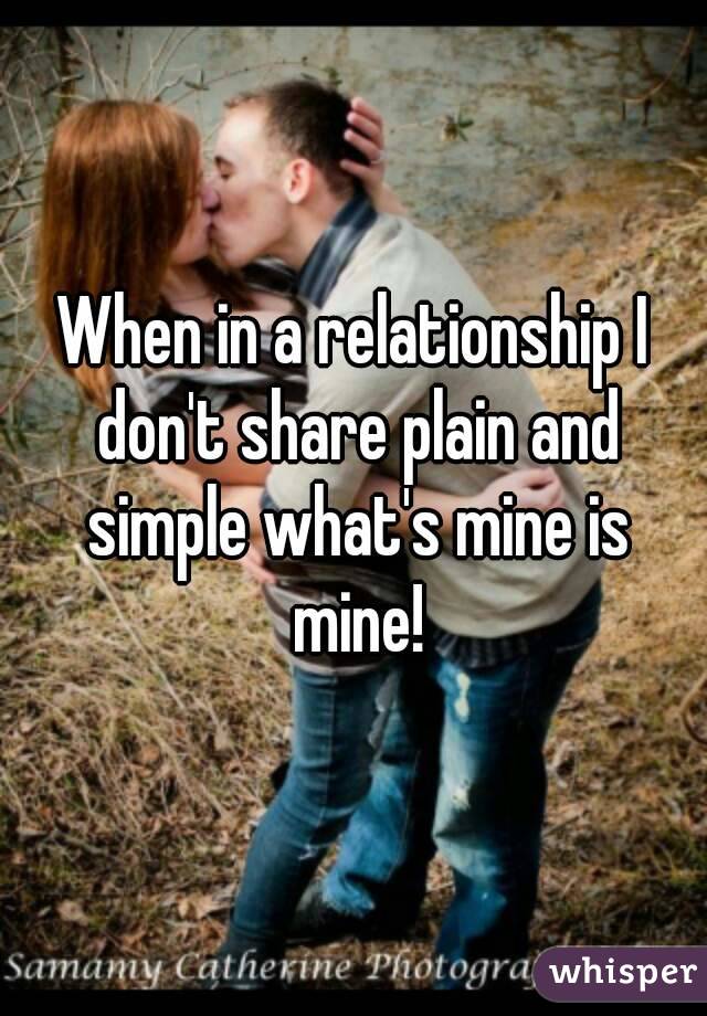 When in a relationship I don't share plain and simple what's mine is mine!