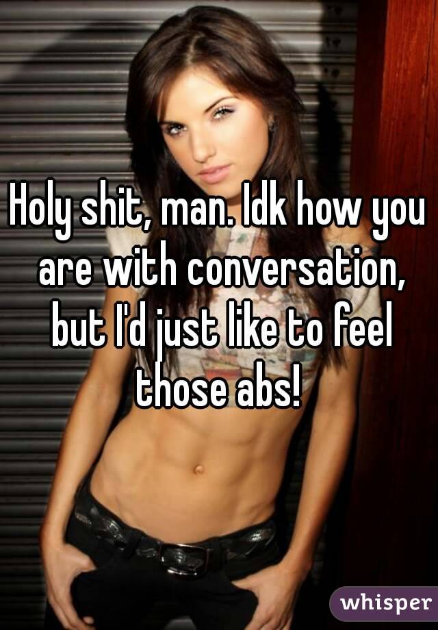 Holy shit, man. Idk how you are with conversation, but I'd just like to feel those abs! 