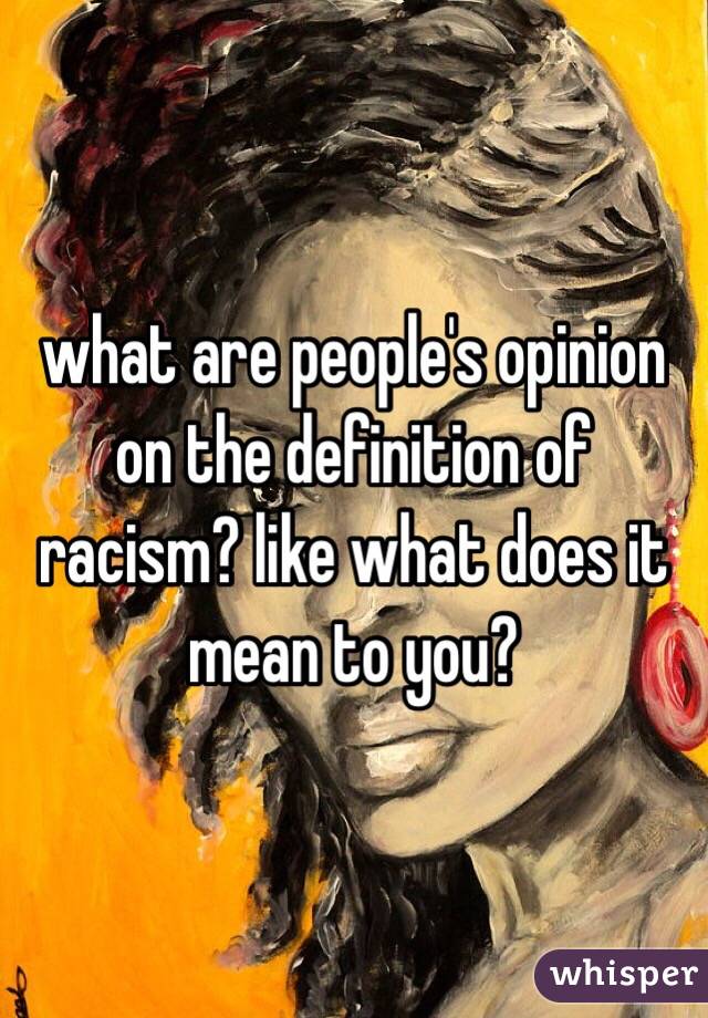 what are people's opinion on the definition of racism? like what does it mean to you? 