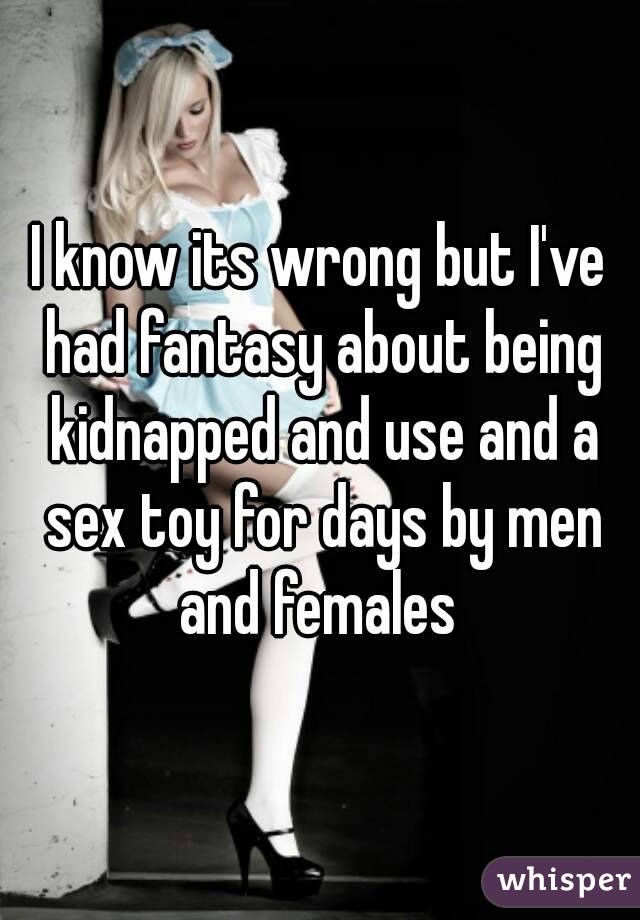 I know its wrong but I've had fantasy about being kidnapped and use and a sex toy for days by men and females 