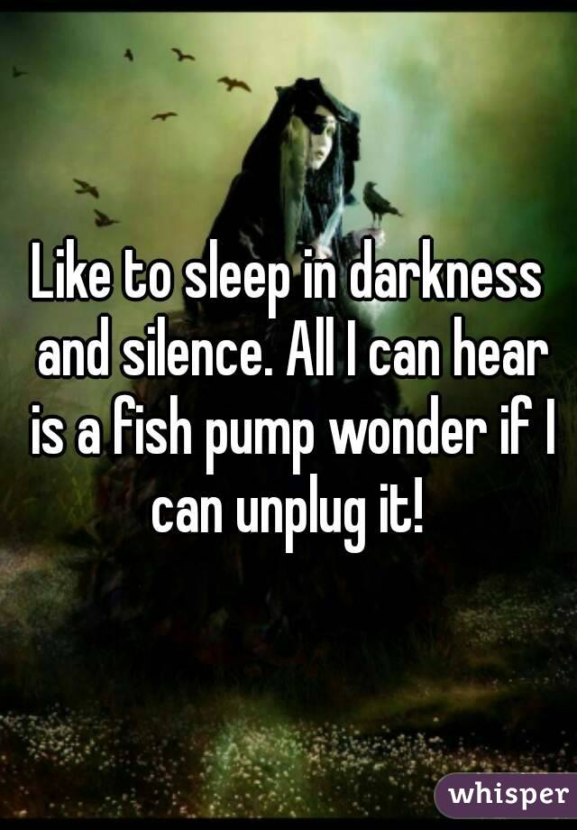 Like to sleep in darkness and silence. All I can hear is a fish pump wonder if I can unplug it! 