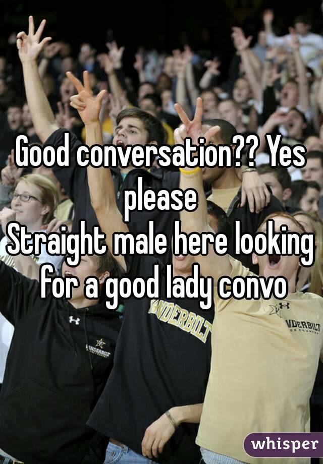 Good conversation?? Yes please 
Straight male here looking for a good lady convo