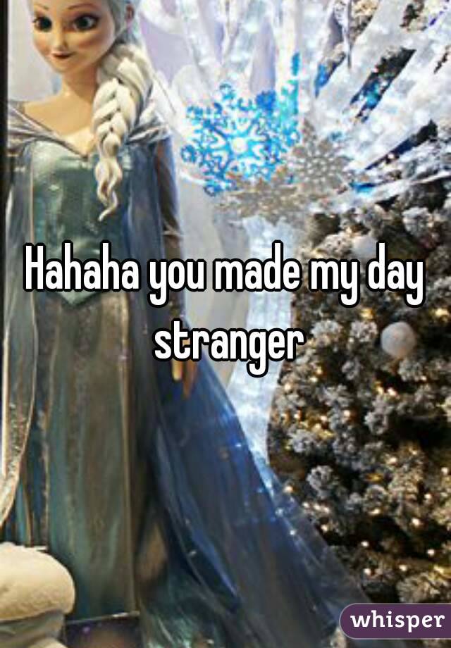Hahaha you made my day stranger