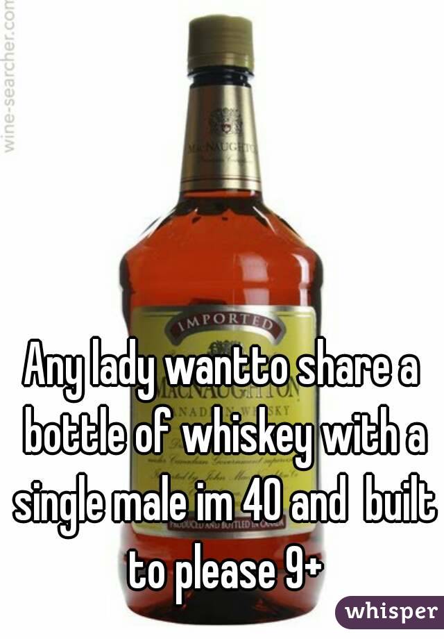 Any lady wantto share a bottle of whiskey with a single male im 40 and  built to please 9+
