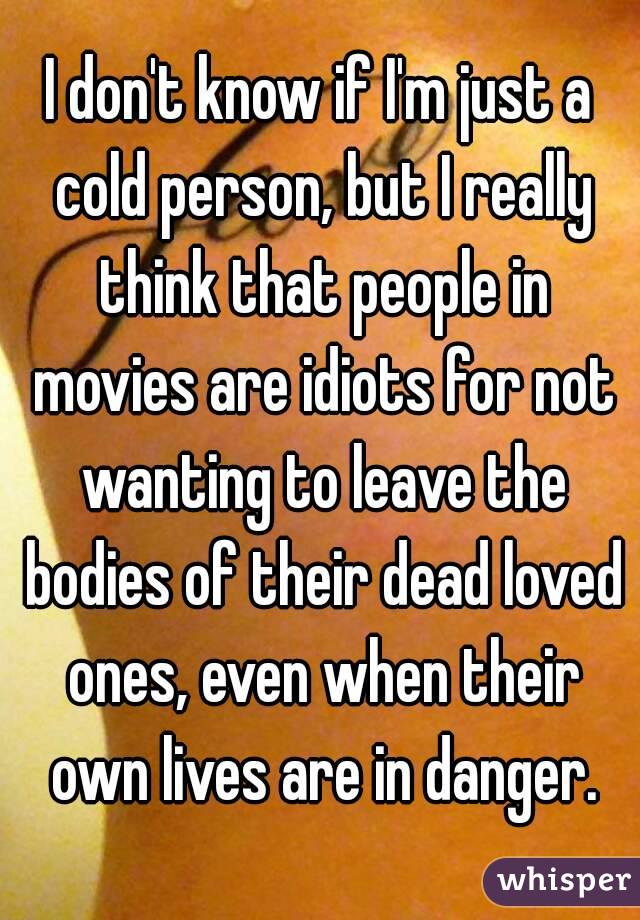 I don't know if I'm just a cold person, but I really think that people in movies are idiots for not wanting to leave the bodies of their dead loved ones, even when their own lives are in danger.
