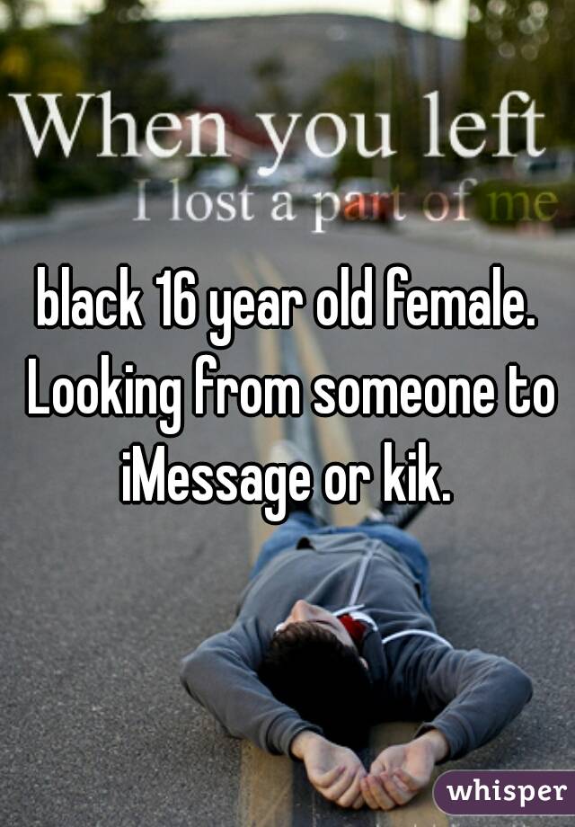 black 16 year old female. Looking from someone to iMessage or kik. 