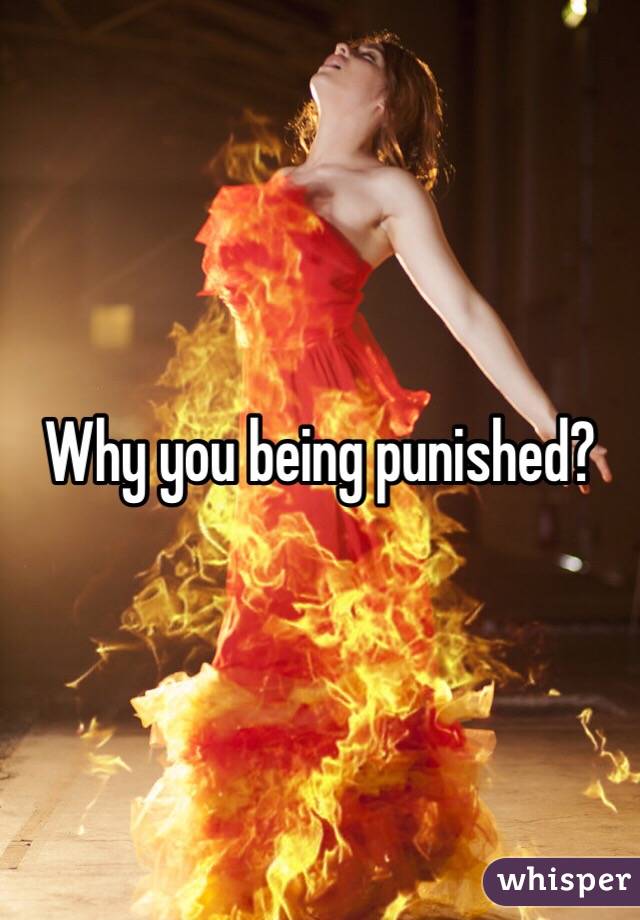 Why you being punished?