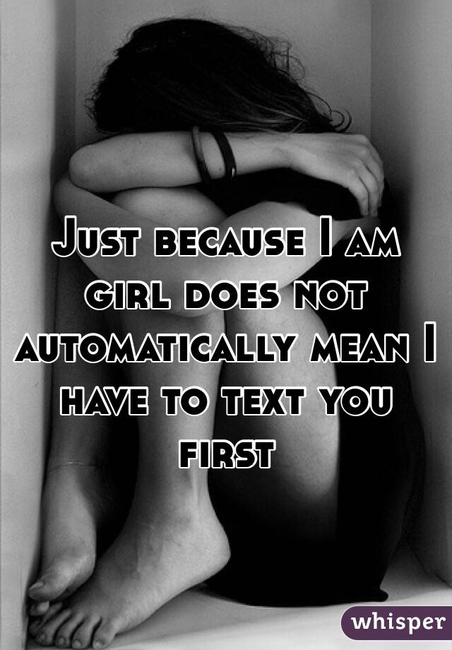 Just because I am girl does not automatically mean I have to text you first 