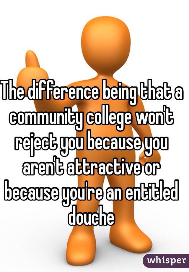 The difference being that a community college won't reject you because you aren't attractive or because you're an entitled douche