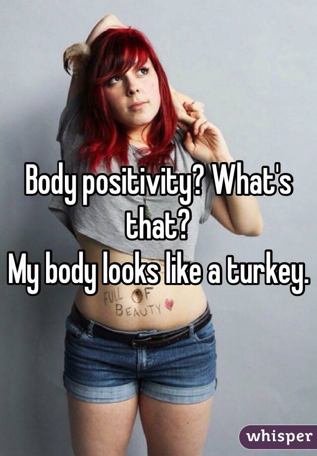 Body positivity? What's that?
My body looks like a turkey.