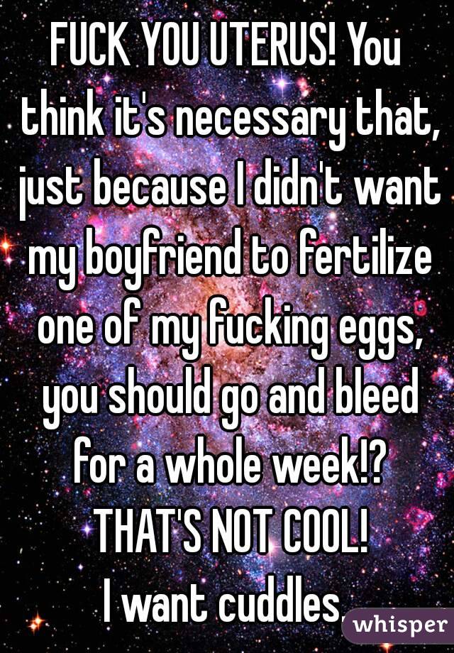 FUCK YOU UTERUS! You think it's necessary that, just because I didn't want my boyfriend to fertilize one of my fucking eggs, you should go and bleed for a whole week!? THAT'S NOT COOL!
I want cuddles.