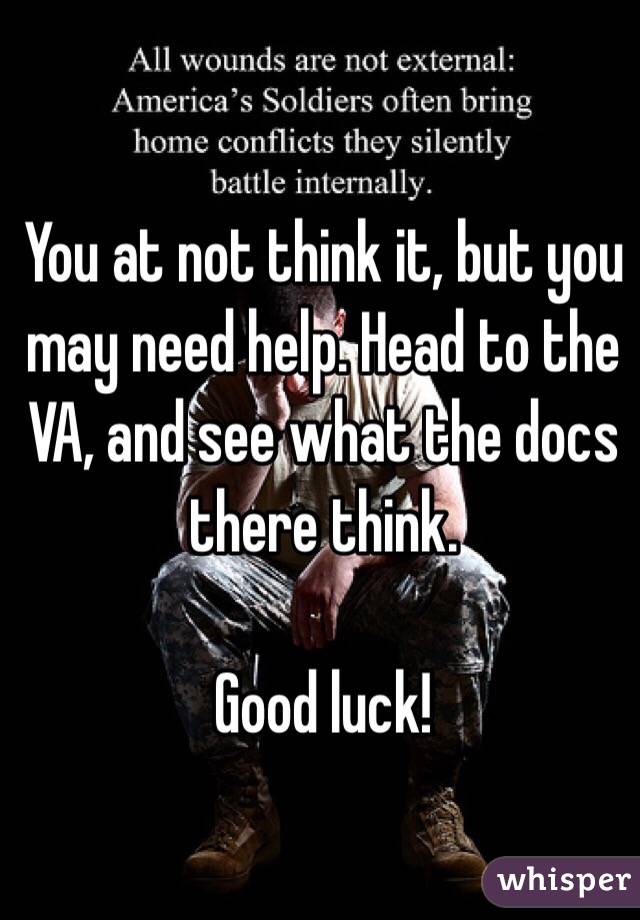 You at not think it, but you may need help. Head to the VA, and see what the docs there think. 

Good luck!