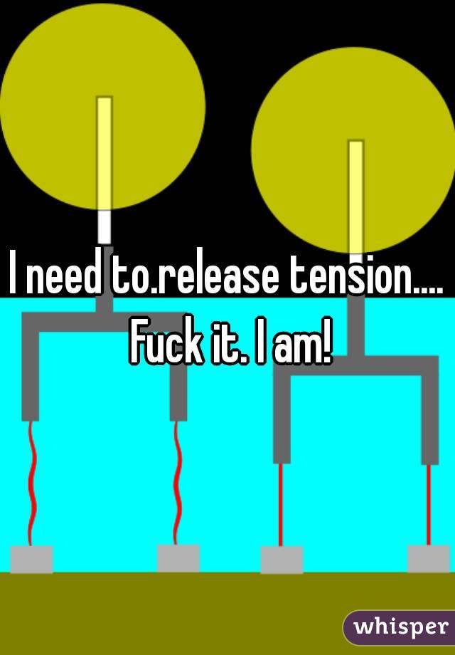 I need to.release tension.... Fuck it. I am!