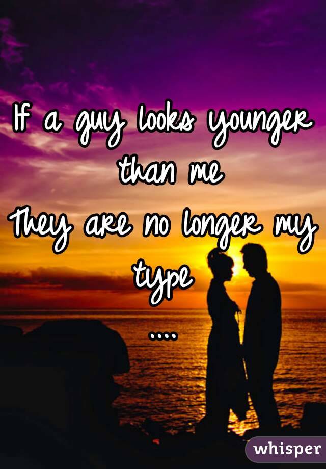 If a guy looks younger than me
They are no longer my type 
....