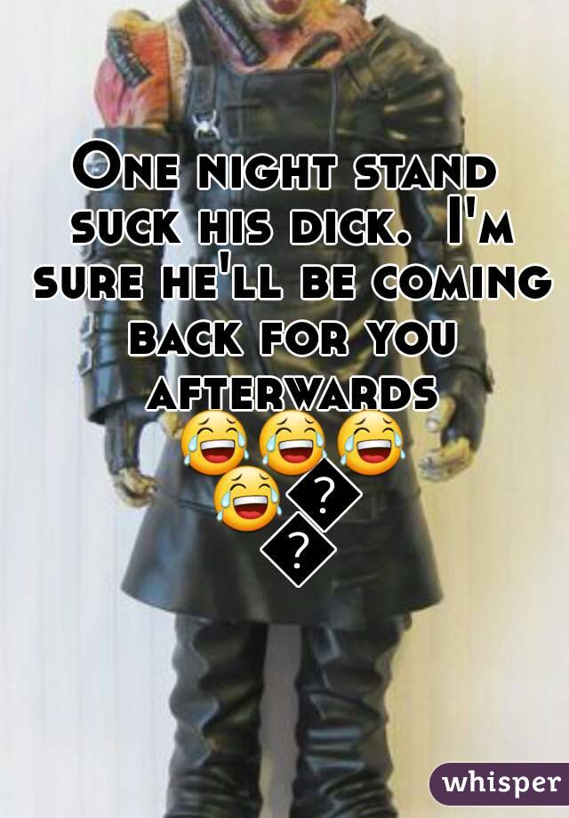One night stand suck his dick.  I'm sure he'll be coming back for you afterwards 😂😂😂😂😜😜