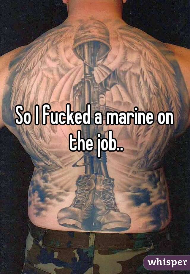 So I fucked a marine on the job..