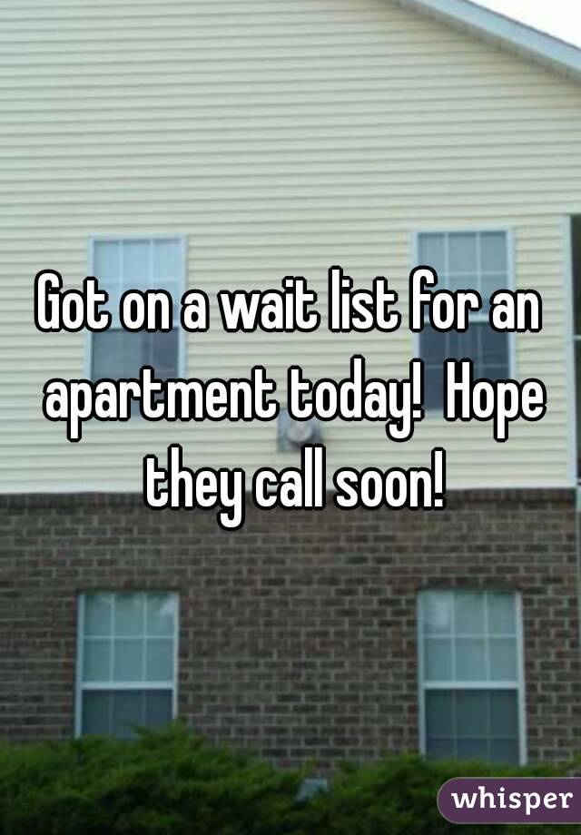 Got on a wait list for an apartment today!  Hope they call soon!