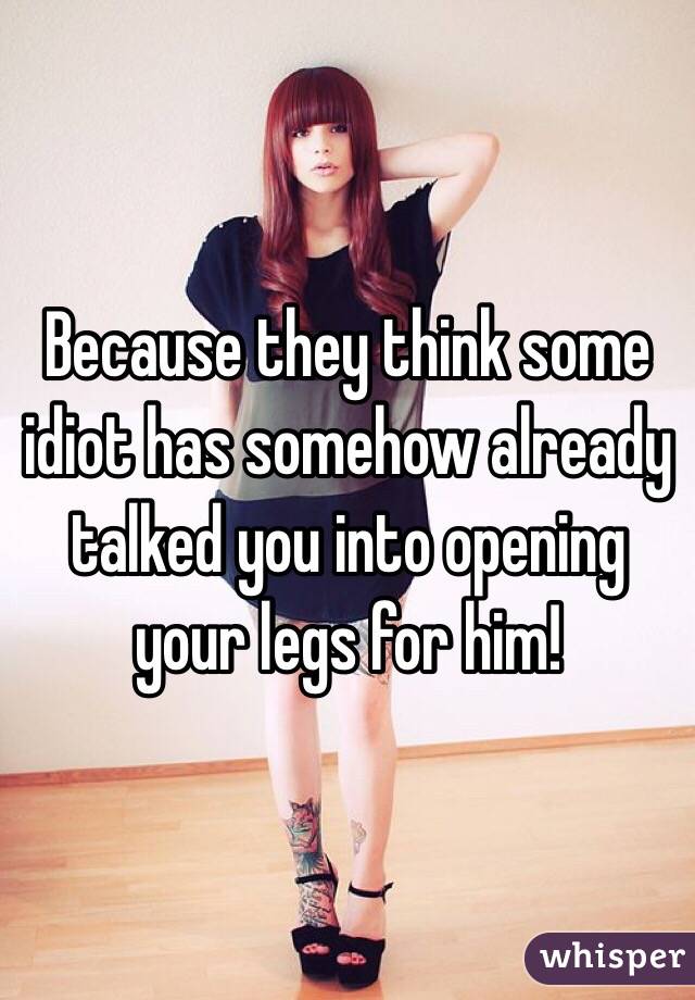 Because they think some idiot has somehow already talked you into opening your legs for him!