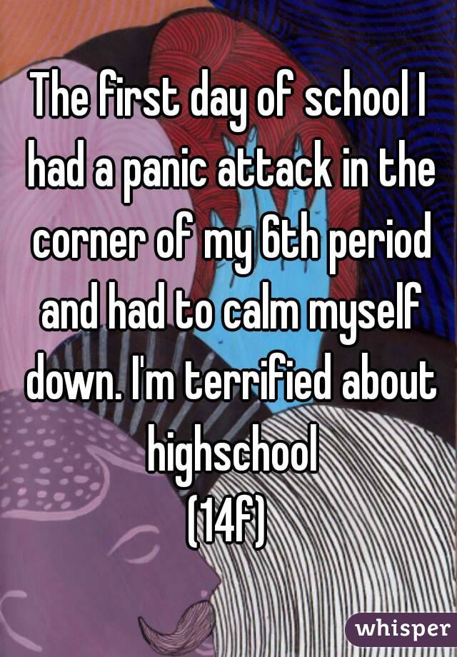 The first day of school I had a panic attack in the corner of my 6th period and had to calm myself down. I'm terrified about highschool
(14f)
